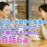 お見合いや交際中における「この人が自分の生涯のパートナーなのか？」を確認するための会話6選