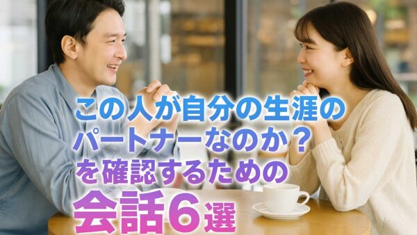 お見合いや交際中における「この人が自分の生涯のパートナーなのか？」を確認するための会話6選
