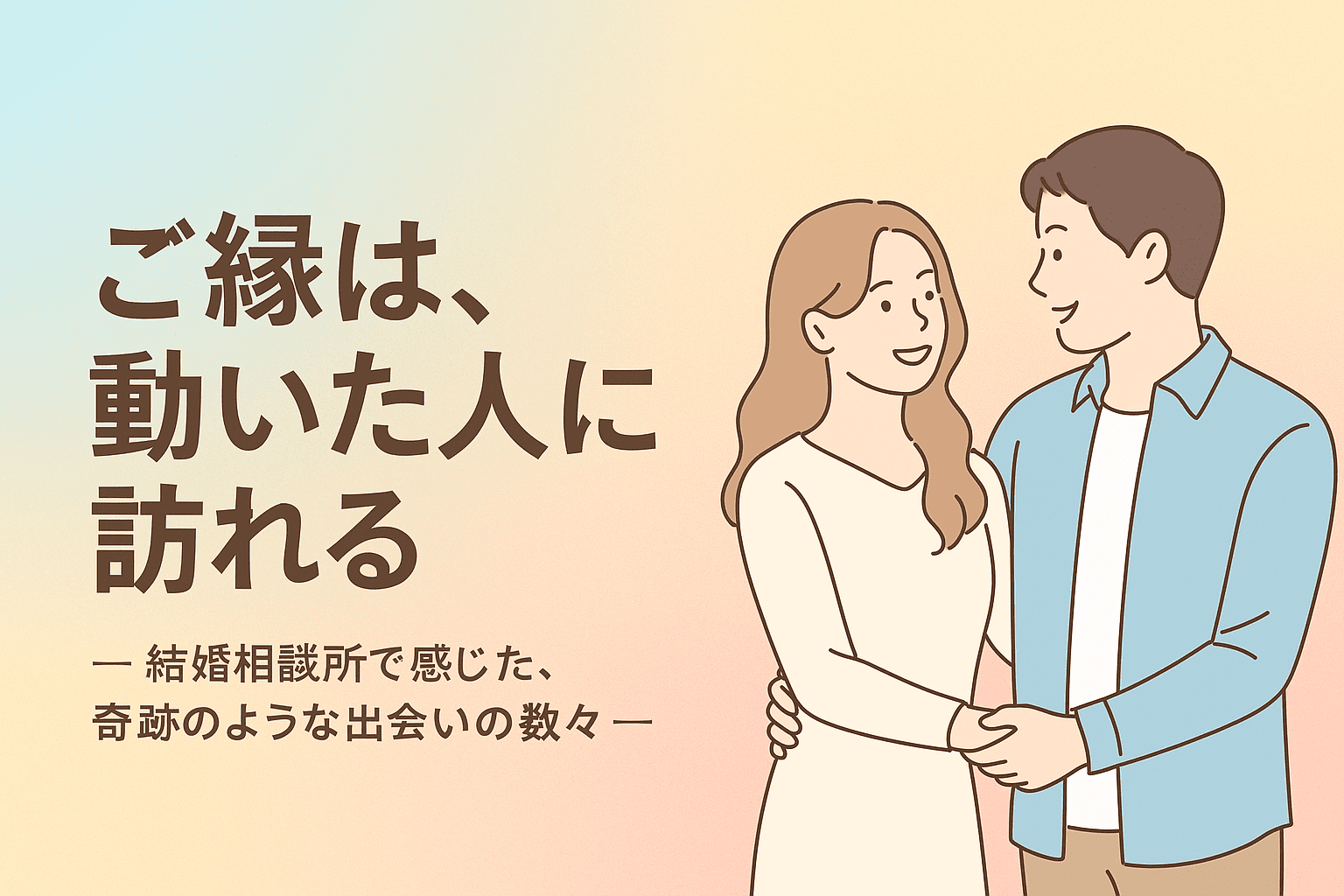 ご縁は、動いた人に訪れる　― 結婚相談所で感じた、奇跡のような出会いの数々 ―