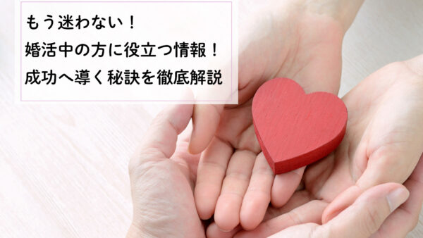 もう迷わない！婚活中の方に役立つ情報！成功へ導く秘訣を徹底解説