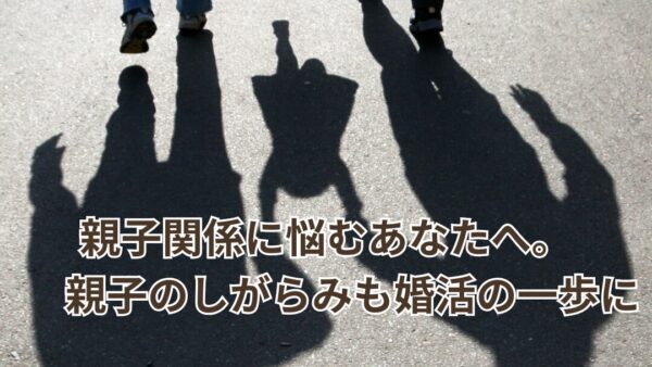 親子関係に悩むあなたへ。親子のしがらみも婚活の一歩に変えられる