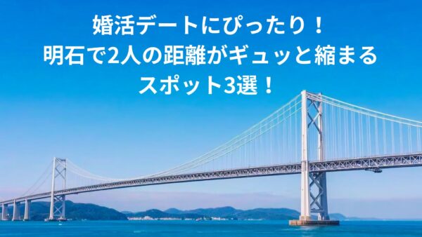 婚活デートにおすすめ！明石スポット3選！