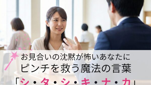お見合いの「沈黙」が怖い。婚活のプロが教える、ピンチを救う魔法の言葉「シ・タ・シ・キ・ナ・カ」