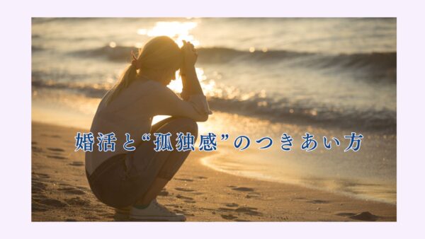 婚活と“孤独感”のつきあい方〜それでも、結婚には意味がある
