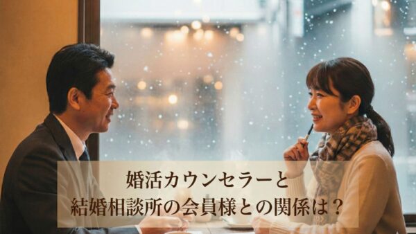 婚活カウンセラーと結婚相談所の会員様との関係は？