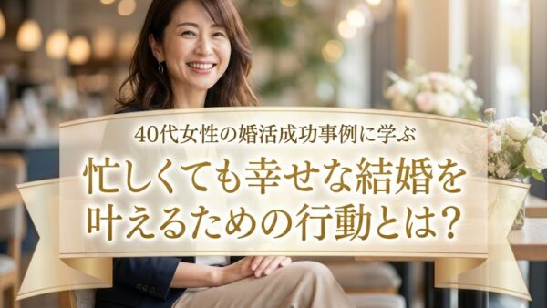 40代女性の婚活成功事例に学ぶ～忙しくても幸せな結婚を叶えるための行動とは？～