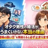 オタク男性の婚活がうまくいかない本当の理由｜”趣味の扱い方”を間違えると必ず止まります